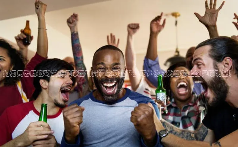 南宫·NG28在线登录轻美电器如何用香肠派对模仿足球运动员？学习这些技巧让你成为派对上的足球明星！