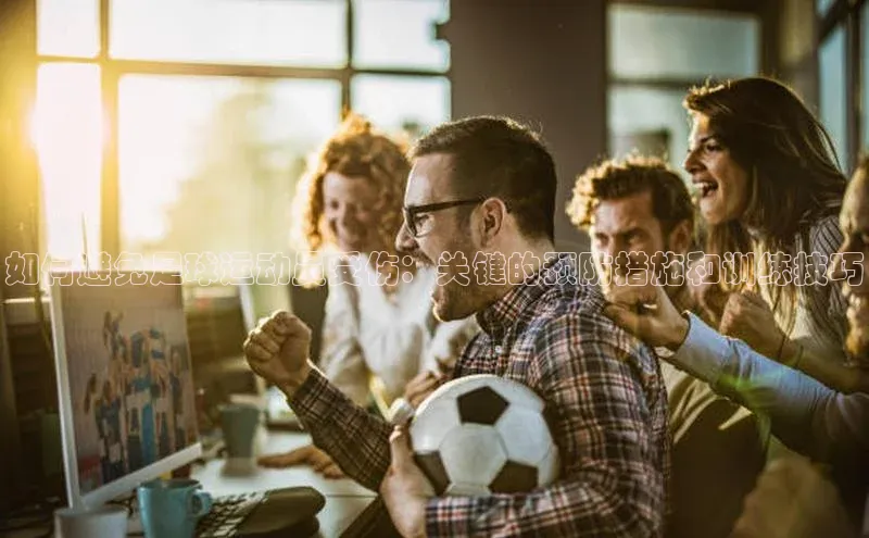 NG相信品牌的力量官网百度大脑如何避免足球运动员受伤：关键的预防措施和训练技巧