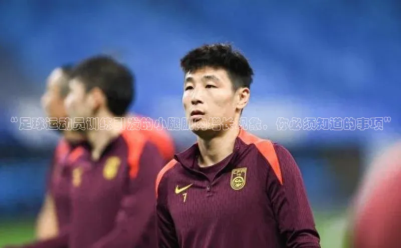 南宫ng注册美团“足球运动员训练引发的小腿肌肉增长现象，你必须知道的事项”