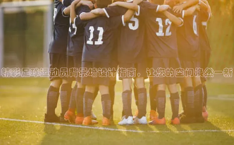 南宫·NG28在线登录轻美电器精彩足球运动员背景墙设计指南，让您的空间焕然一新