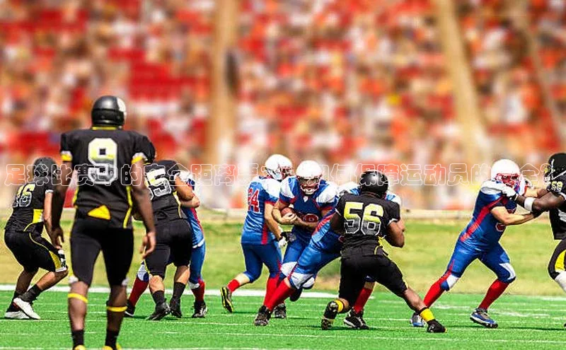 ng28相信品牌的力量登录入口百度手机卫士足球比赛中的安全距离要求：如何保障运动员的安全？