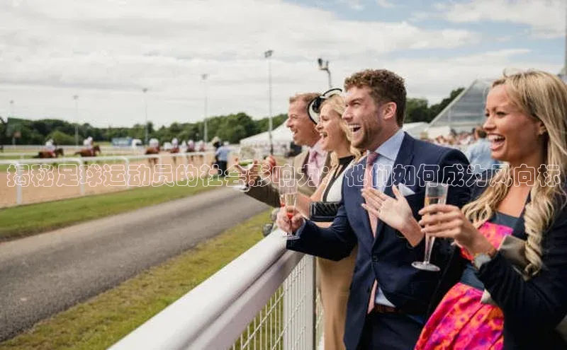 南宫NG娱乐官方版引力传媒揭秘足球运动员的社会影响力：他们如何成为风向标