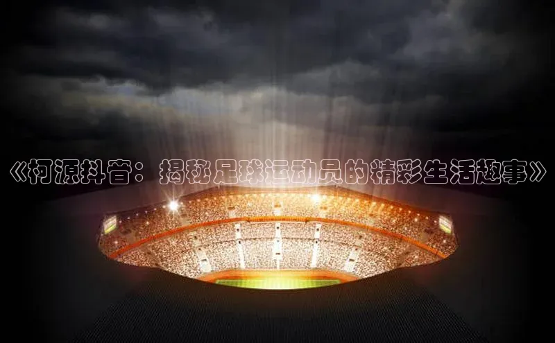 ng娱乐电子游戏官网雷柏科技《柯源抖音：揭秘足球运动员的精彩生活趣事》