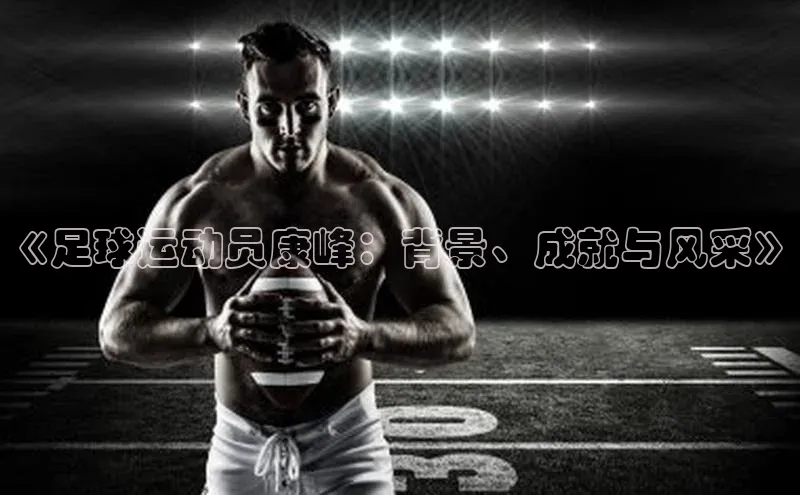 南宫pg娱乐电子游戏官网彩讯股份《足球运动员康峰：背景、成就与风采》