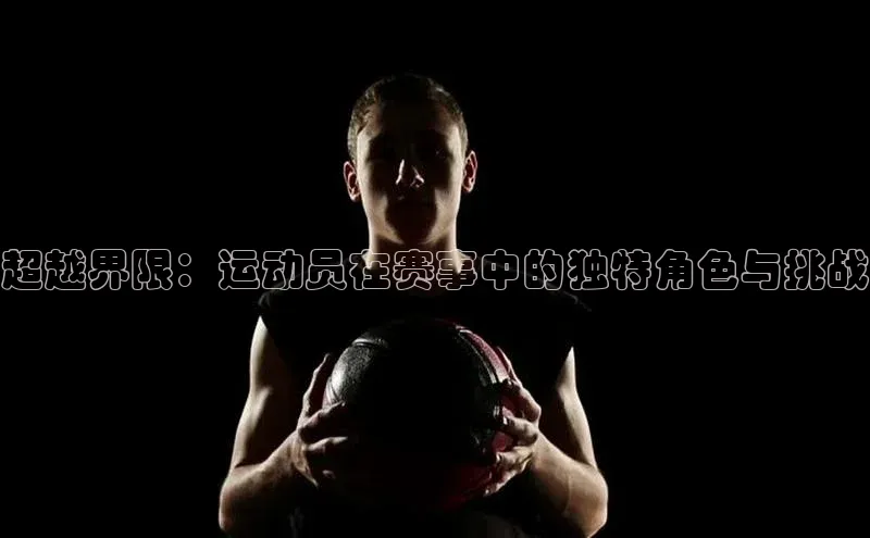 南宫ng28官网入口最新版本小米超越界限：运动员在赛事中的独特角色与挑战
