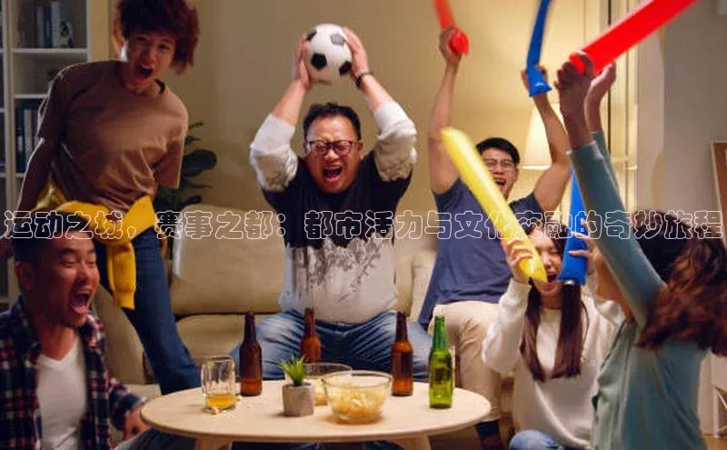 南宫28官网登录入口最新版蓝色光标运动之城，赛事之都：都市活力与文化交融的奇妙旅程