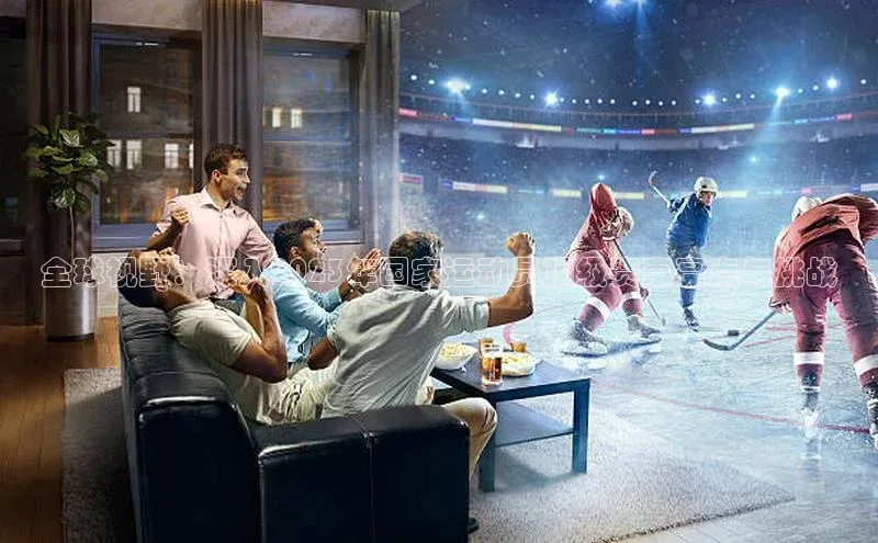 ng28官网入口注册华策影视全球视野：深入2023年国家运动员顶级赛事亮点与挑战