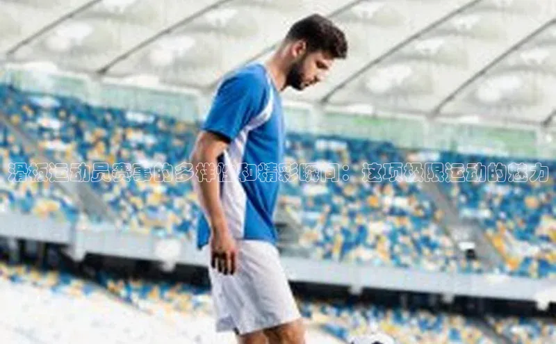 NG28官网入口链接慧博云通滑板运动员赛事的多样性和精彩瞬间：这项极限运动的魅力