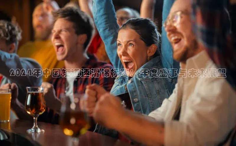 ng28官网入口下载百度人工翻译2024年中国短道速滑锦标赛：年度盛事与未来展望