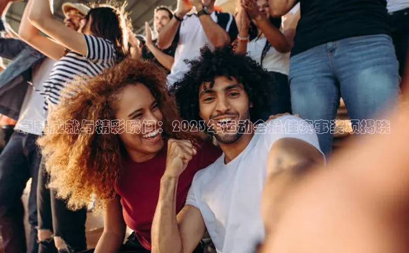 卓越成就与精彩瞬间：2023年运动会最佳赛事奖项揭晓