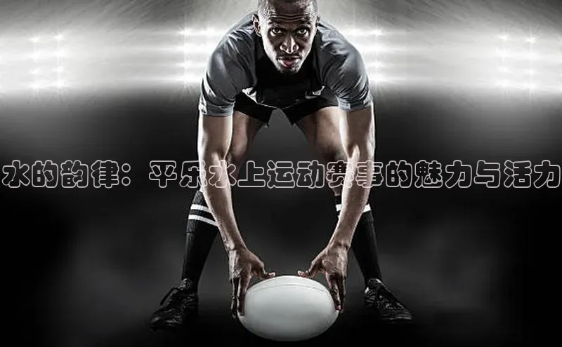 水的韵律：平乐水上运动赛事的魅力与活力