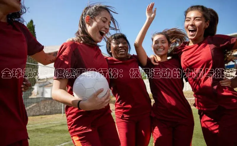 全球最艰难度赛事排行榜：极限运动的力量与挑战