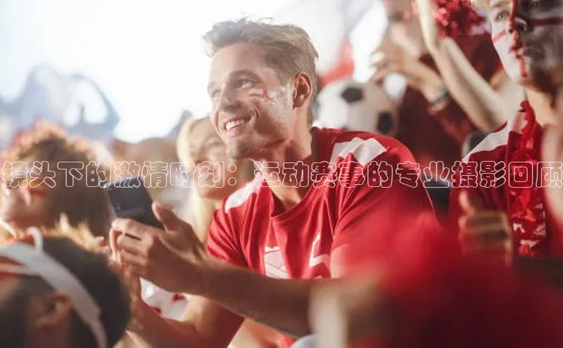 镜头下的激情时刻：运动赛事的专业摄影回顾