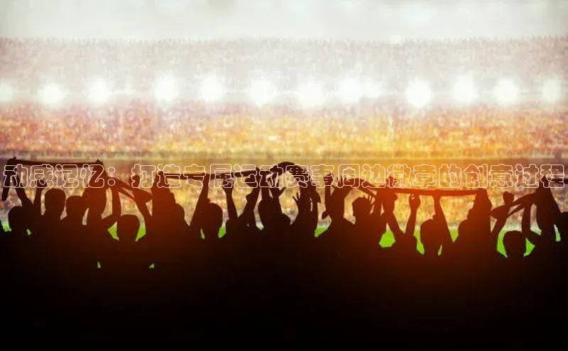 动感记忆：打造专属运动赛事周边徽章的创意过程