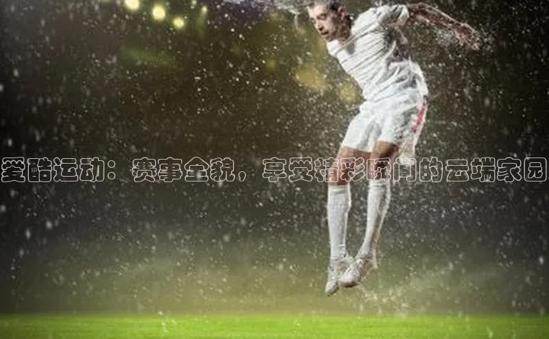 爱酷运动：赛事全貌，享受精彩瞬间的云端家园