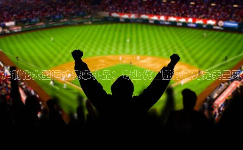 定制化大型运动赛事礼品：专业代工服务助力完美呈现