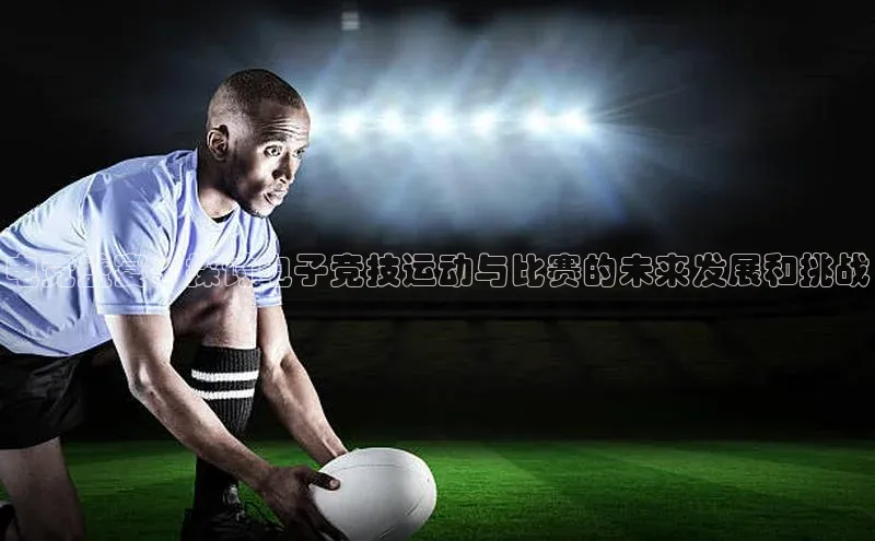 电竞盛宴：探讨电子竞技运动与比赛的未来发展和挑战