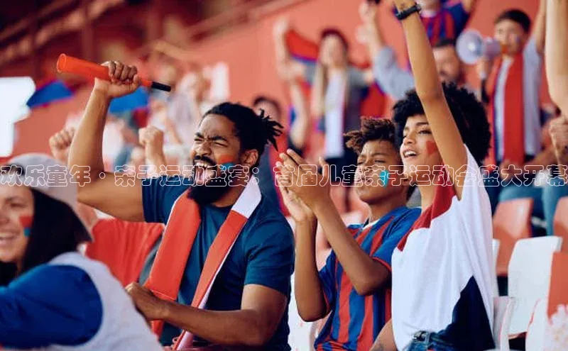 欢乐童年·亲子运动盛宴：首届儿童亲子运动会盛大开幕