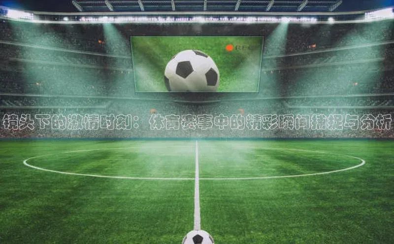 镜头下的激情时刻：体育赛事中的精彩瞬间捕捉与分析