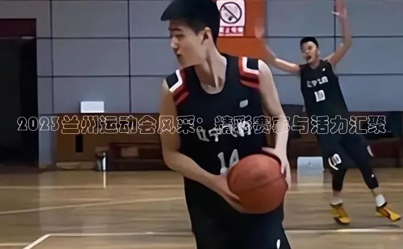 2023兰州运动会风采：精彩赛事与活力汇聚