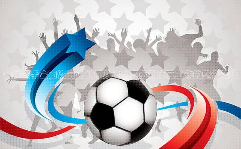 竞技选手全面恢复计划：从运动赛事到康复工作的整合策略