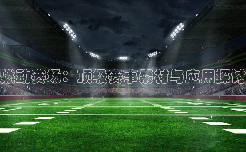 燃动赛场：顶级赛事素材与应用探讨
