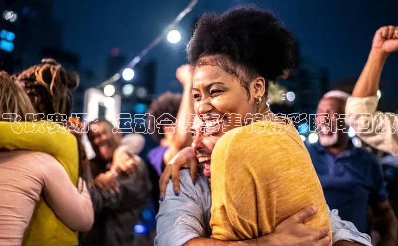 飞跃赛场：运动会赛事集锦精彩瞬间回放