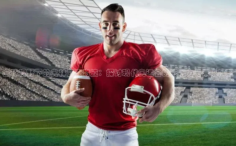 全球视野下的奥林匹克奇迹：探讨现代奥运会的影响力与未来展望