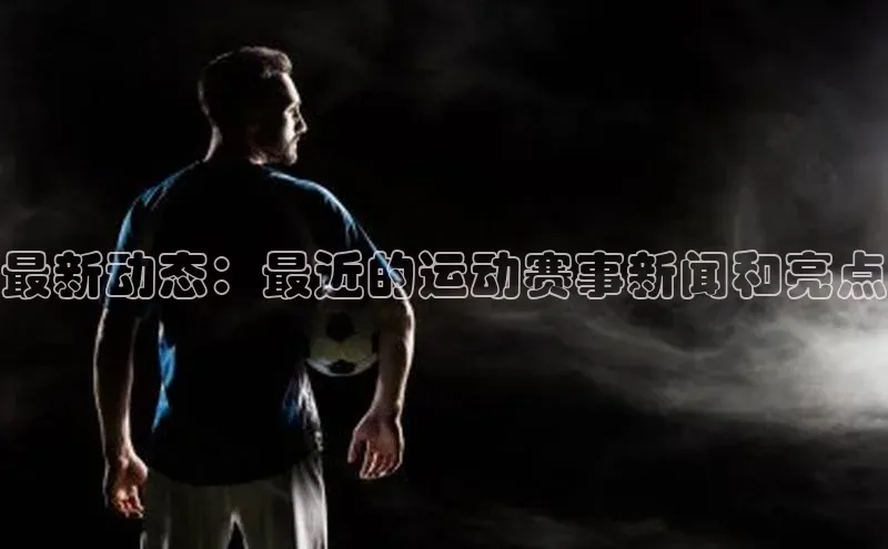 最新动态：最近的运动赛事新闻和亮点