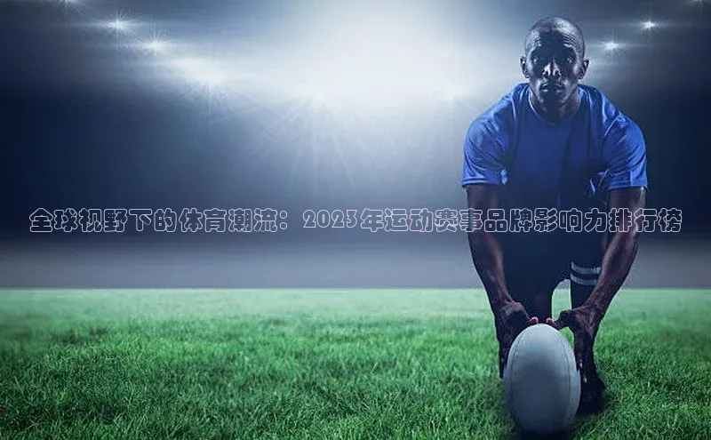 全球视野下的体育潮流：2023年运动赛事品牌影响力排行榜