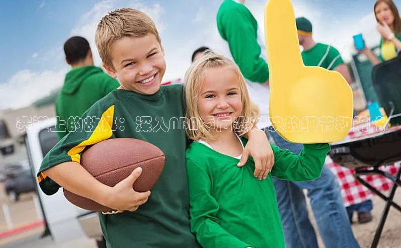 赛道上的故事：深入NBA季后赛对决的细节和策略