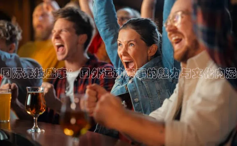 国际竞技盛事：国外运动赛事的魅力与文化内涵