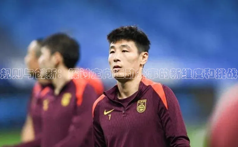 规则与创新：探讨定向运动赛事的新维度和挑战