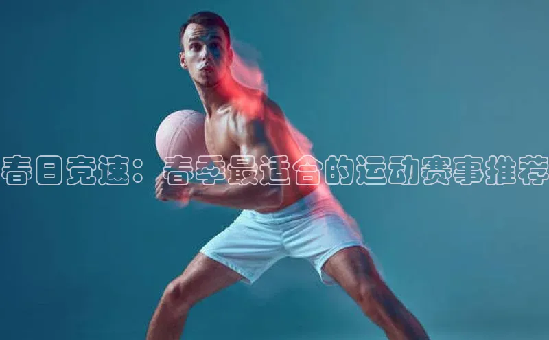 春日竞速：春季最适合的运动赛事推荐