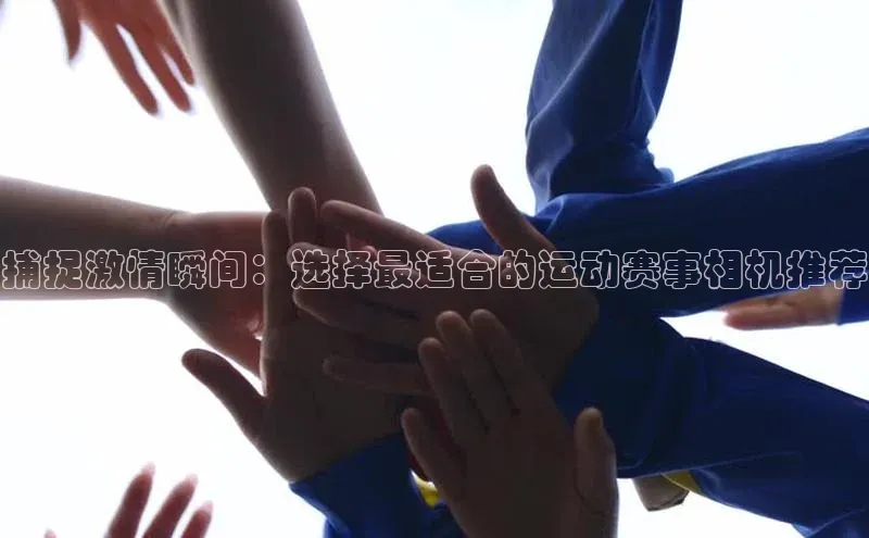 捕捉激情瞬间：选择最适合的运动赛事相机推荐