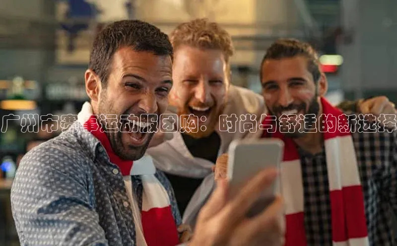 广州市赛事运动服团购：时尚与舒适的新选择